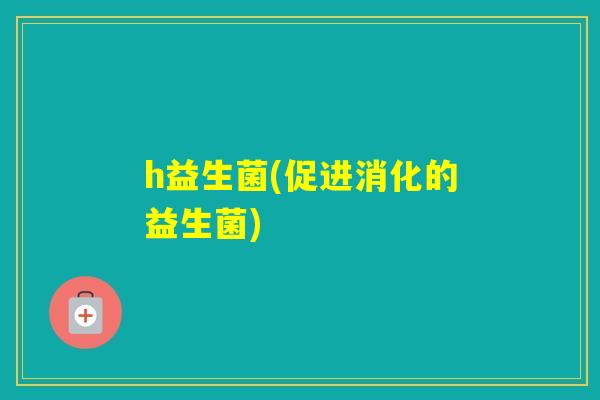 h益生菌(促进消化的益生菌)