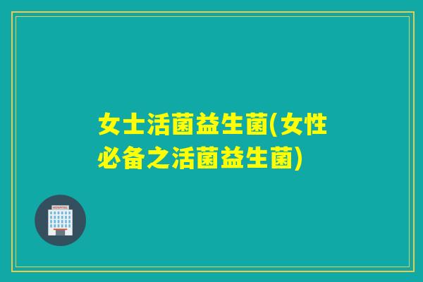女士活菌益生菌(女性必备之活菌益生菌)