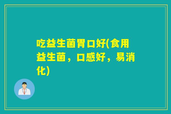 吃益生菌胃口好(食用益生菌,口感好,易消化) 吃益生菌胃口好(食用益生菌,口感好,易消化)