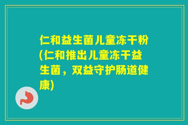 仁和益生菌儿童冻干粉(仁和推出儿童冻干益生菌,双益守护肠道健康) 仁和益生菌儿童冻干粉(仁和推出儿童冻干益生菌,双益守护肠道健康)