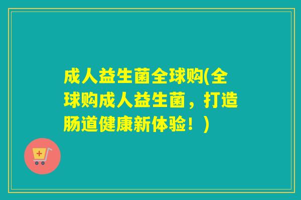 成人益生菌全球购(全球购成人益生菌,打造肠道健康新体验!) 成人益生菌全球购(全球购成人益生菌,打造肠道健康新体验!)