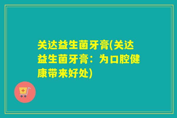 关达益生菌牙膏(关达益生菌牙膏:为口腔健康带来好处) 关达益生菌牙膏(关达益生菌牙膏:为口腔健康带来好处)