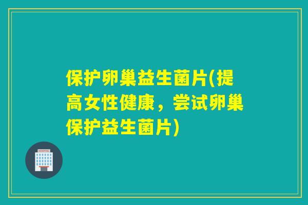 保护卵巢益生菌片(提高女性健康，尝试卵巢保护益生菌片)