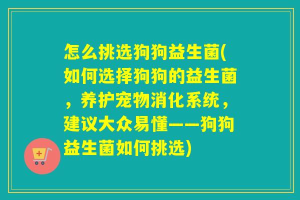 怎么挑选狗狗益生菌(如何选择狗狗的益生菌,养护宠物消化系统,建议大众易懂——狗狗益生菌如何挑选) 怎么挑选狗狗益生菌(如何选择狗狗的益生菌,养护宠物消化系统,建议大众易懂——狗狗益生菌如何挑选)