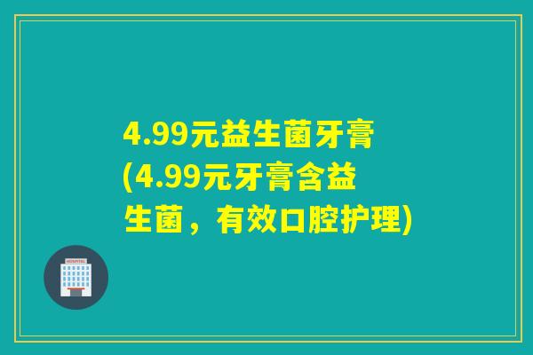 4.99元益生菌牙膏(4.99元牙膏含益生菌，有效口腔护理)