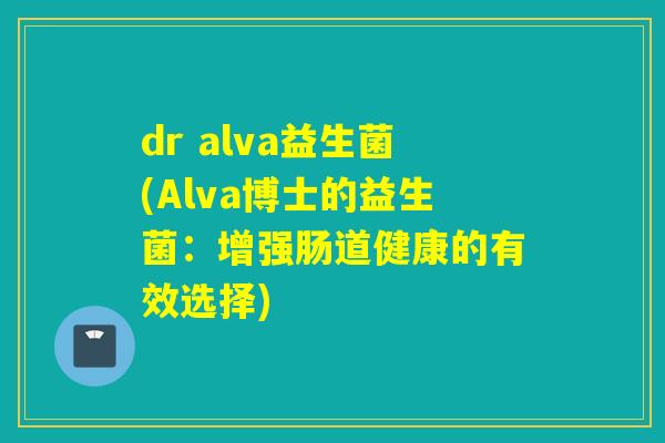 dr alva益生菌(Alva博士的益生菌:增强肠道健康的有效选择) dr alva益生菌(Alva博士的益生菌:增强肠道健康的有效选择)