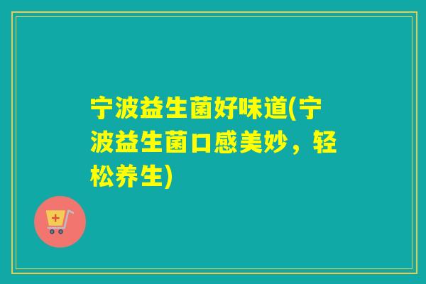宁波益生菌好味道(宁波益生菌口感美妙,轻松养生) 宁波益生菌好味道(宁波益生菌口感美妙,轻松养生)