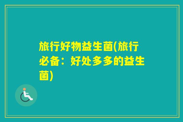 旅行好物益生菌(旅行必备：好处多多的益生菌)