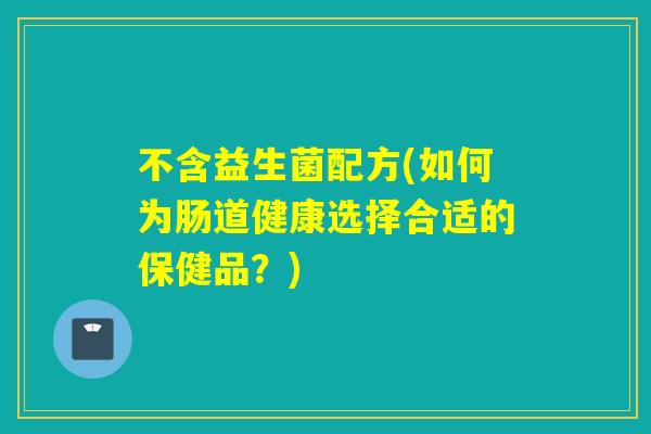 不含益生菌配方(如何为肠道健康选择合适的保健品?) 不含益生菌配方(如何为肠道健康选择合适的保健品?)