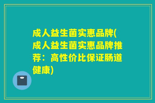成人益生菌实惠品牌(成人益生菌实惠品牌推荐：高性价比保证肠道健康)