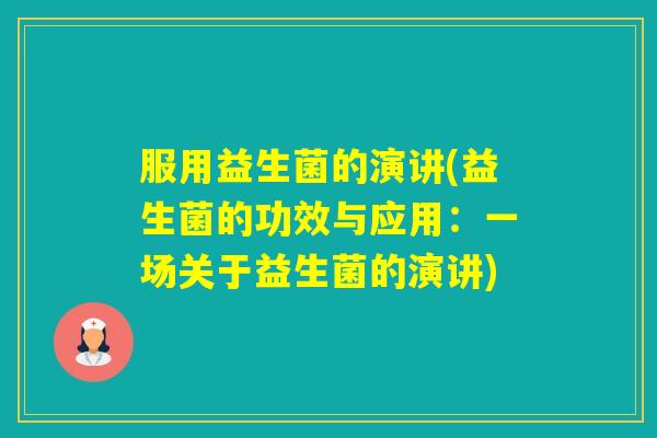 服用益生菌的演讲(益生菌的功效与应用:一场关于益生菌的演讲) 服用益生菌的演讲(益生菌的功效与应用:一场关于益生菌的演讲)