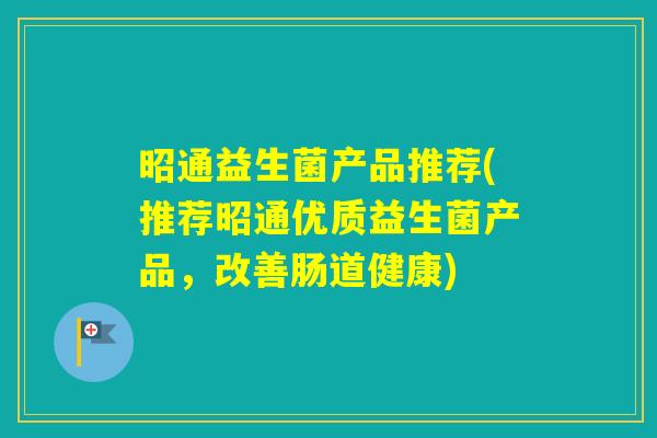 昭通益生菌产品推荐(推荐昭通优质益生菌产品，改善肠道健康)