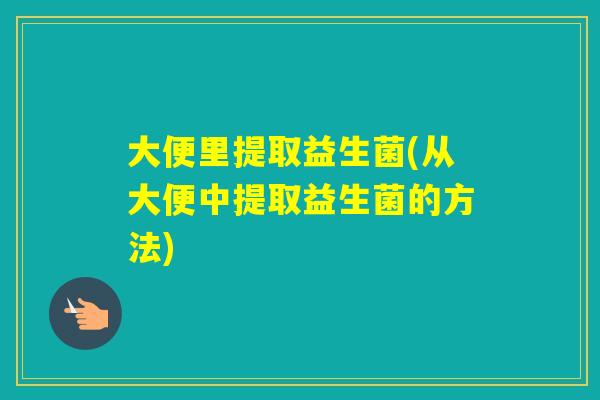 大便里提取益生菌(从大便中提取益生菌的方法) 大便里提取益生菌(从大便中提取益生菌的方法)