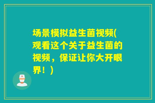 场景模拟益生菌视频(观看这个关于益生菌的视频,保证让你大开眼界!) 场景模拟益生菌视频(观看这个关于益生菌的视频,保证让你大开眼界!)