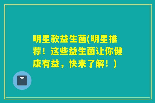 明星款益生菌(明星推荐！这些益生菌让你健康有益，快来了解！)
