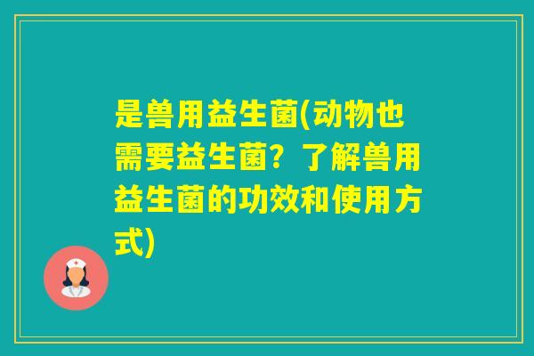 是兽用益生菌(动物也需要益生菌?了解兽用益生菌的功效和使用方式) 是兽用益生菌(动物也需要益生菌?了解兽用益生菌的功效和使用方式)