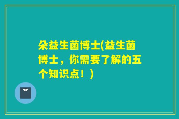 朵益生菌博士(益生菌博士,你需要了解的五个知识点!) 朵益生菌博士(益生菌博士,你需要了解的五个知识点!)