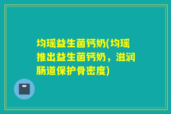 均瑶益生菌钙奶(均瑶推出益生菌钙奶，滋润肠道保护骨密度)