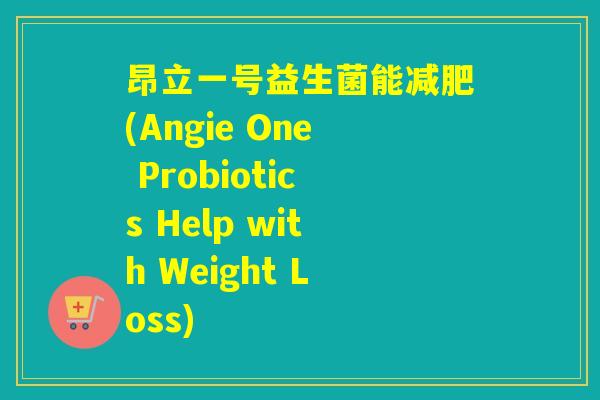 昂立一号益生菌能(Angie One Probiotics Help with Weight Loss) 昂立一号益生菌能(Angie One Probiotics Help with Weight Loss)