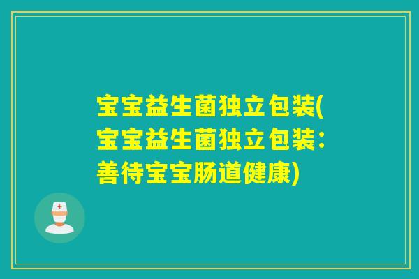 宝宝益生菌独立包装(宝宝益生菌独立包装：善待宝宝肠道健康)