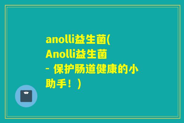 anolli益生菌(Anolli益生菌 - 保护肠道健康的小助手!) anolli益生菌(Anolli益生菌 - 保护肠道健康的小助手!)