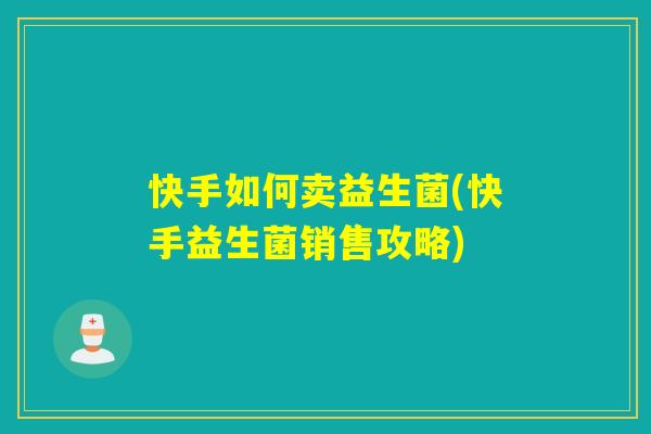 快手如何卖益生菌(快手益生菌销售攻略)