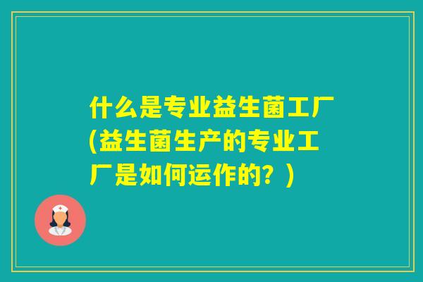 什么是专业益生菌工厂(益生菌生产的专业工厂是如何运作的？)