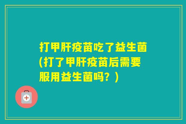 打甲疫苗吃了益生菌(打了甲疫苗后需要服用益生菌吗？)