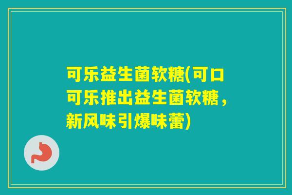 可乐益生菌软糖(可口可乐推出益生菌软糖,新风味引爆味蕾) 可乐益生菌软糖(可口可乐推出益生菌软糖,新风味引爆味蕾)