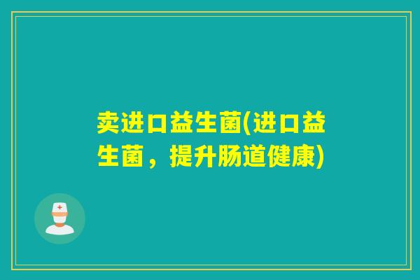 卖进口益生菌(进口益生菌，提升肠道健康)
