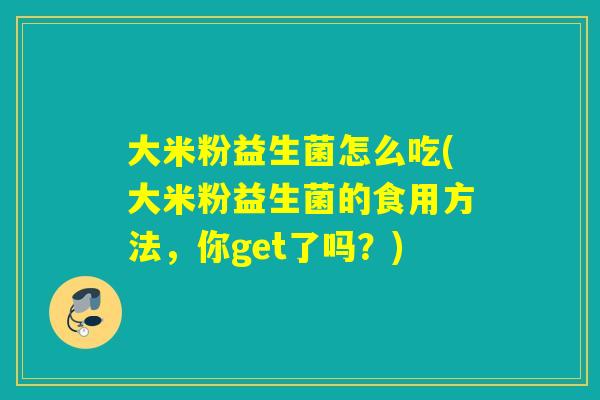 大米粉益生菌怎么吃(大米粉益生菌的食用方法,你get了吗?) 大米粉益生菌怎么吃(大米粉益生菌的食用方法,你get了吗?)