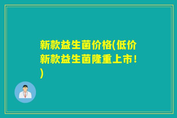 新款益生菌价格(低价新款益生菌隆重上市!) 新款益生菌价格(低价新款益生菌隆重上市!)