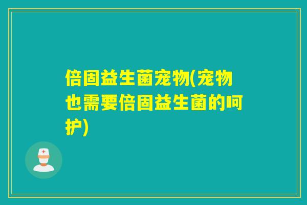 倍固益生菌宠物(宠物也需要倍固益生菌的呵护)