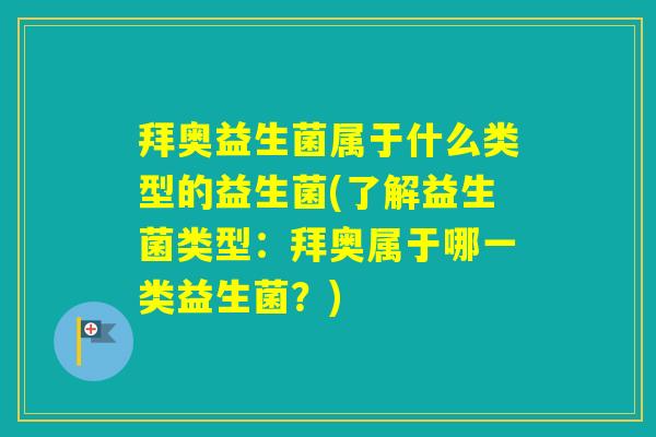 拜奥益生菌属于什么类型的益生菌(了解益生菌类型:拜奥属于哪一类益生菌?) 拜奥益生菌属于什么类型的益生菌(了解益生菌类型:拜奥属于哪一类益生菌?)