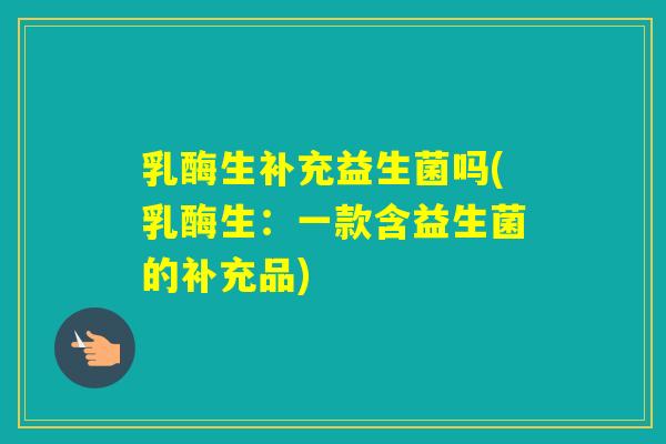 乳酶生补充益生菌吗(乳酶生:一款含益生菌的补充品) 乳酶生补充益生菌吗(乳酶生:一款含益生菌的补充品)