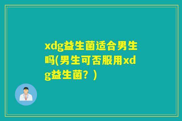 xdg益生菌适合男生吗(男生可否服用xdg益生菌?) xdg益生菌适合男生吗(男生可否服用xdg益生菌?)