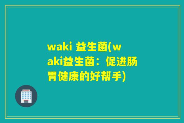 waki 益生菌(waki益生菌:促进肠胃健康的好帮手) waki 益生菌(waki益生菌:促进肠胃健康的好帮手)