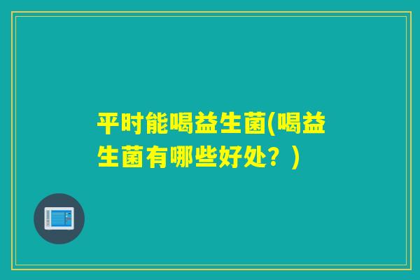 平时能喝益生菌(喝益生菌有哪些好处？)
