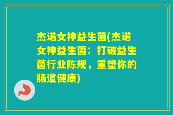 杰诺女神益生菌(杰诺女神益生菌：打破益生菌行业陈规，重塑你的肠道健康)