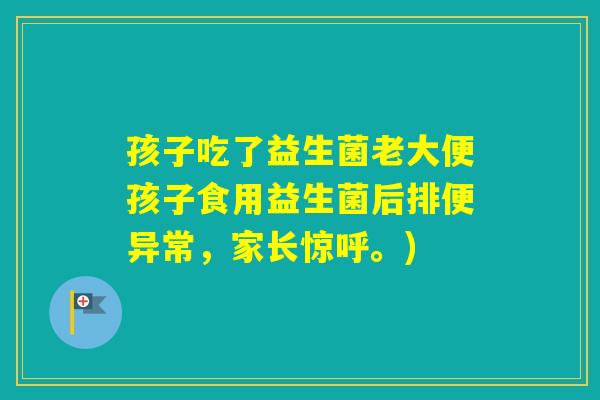 孩子吃了益生菌老大便孩子食用益生菌后排便异常，家长惊呼。)