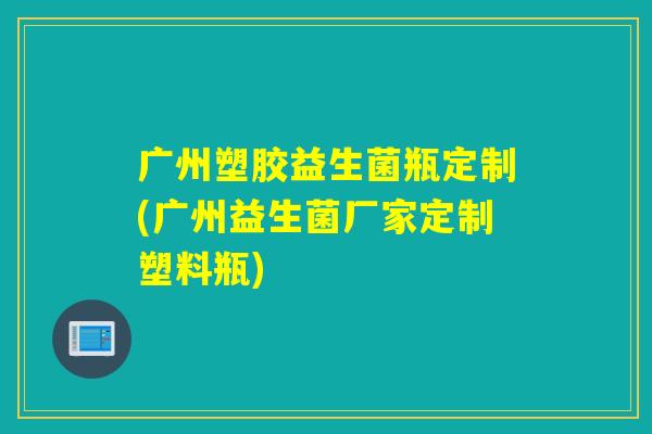 广州塑胶益生菌瓶定制(广州益生菌厂家定制塑料瓶) 广州塑胶益生菌瓶定制(广州益生菌厂家定制塑料瓶)