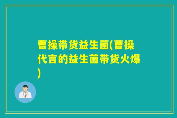 曹操带货益生菌(曹操代言的益生菌带货火爆)