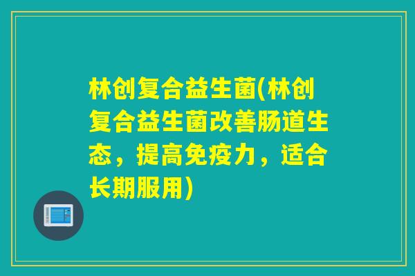 林创复合益生菌(林创复合益生菌改善肠道生态，提高力，适合长期服用)