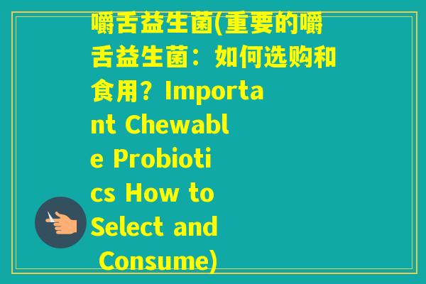 嚼舌益生菌(重要的嚼舌益生菌:如何选购和食用?Important Chewable Probiotics How to Select and Consume) 嚼舌益生菌(重要的嚼舌益生菌:如何选购和食用?Important Chewable Probiotics How to Select and Consume)