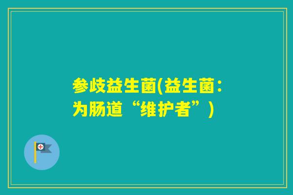 参歧益生菌(益生菌：为肠道“维护者”)