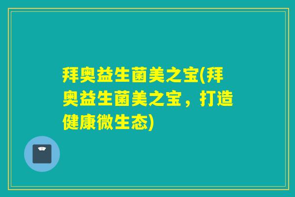 拜奥益生菌美之宝(拜奥益生菌美之宝,打造健康微生态) 拜奥益生菌美之宝(拜奥益生菌美之宝,打造健康微生态)