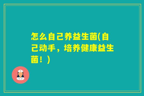 怎么自己养益生菌(自己动手,培养健康益生菌!) 怎么自己养益生菌(自己动手,培养健康益生菌!)
