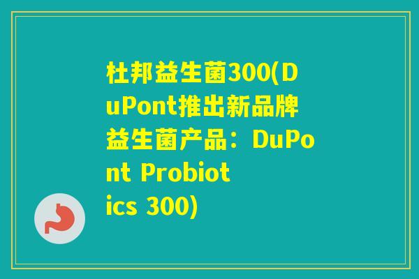 杜邦益生菌300(DuPont推出新品牌益生菌产品:DuPont Probiotics 300) 杜邦益生菌300(DuPont推出新品牌益生菌产品:DuPont Probiotics 300)