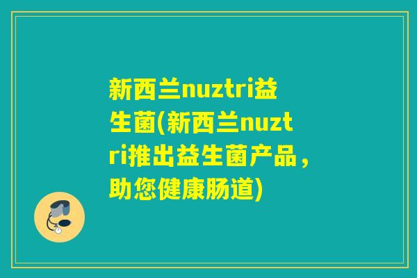 新西兰nuztri益生菌(新西兰nuztri推出益生菌产品，助您健康肠道)