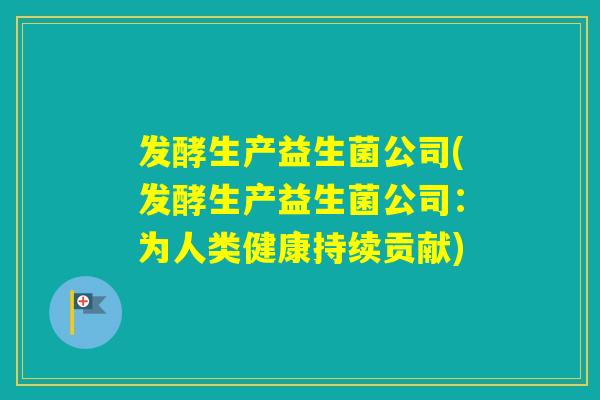 发酵生产益生菌公司(发酵生产益生菌公司:为人类健康持续贡献) 发酵生产益生菌公司(发酵生产益生菌公司:为人类健康持续贡献)